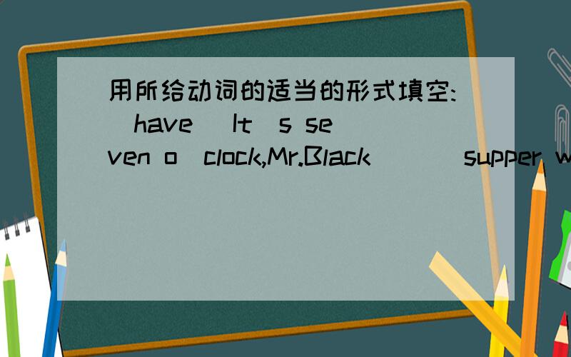 用所给动词的适当的形式填空:(have) It`s seven o`clock,Mr.Black ( ) supper with his family.