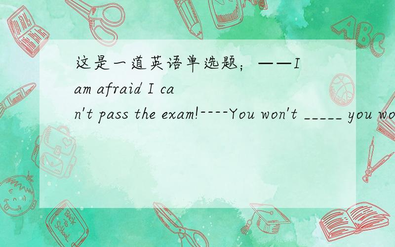 这是一道英语单选题；——I am afraid I can't pass the exam!----You won't _____ you work hard from now on .A.when B.if C.unless D.after 欢迎各位积极参与回答，Many thanks！