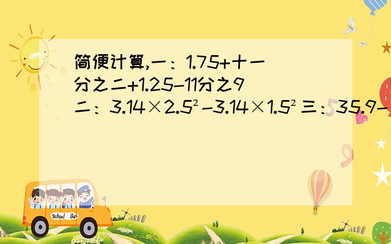 简便计算,一：1.75+十一分之二+1.25-11分之9二：3.14×2.5²-3.14×1.5²三：35.9-（15.9+6.97）要具体哦,亲