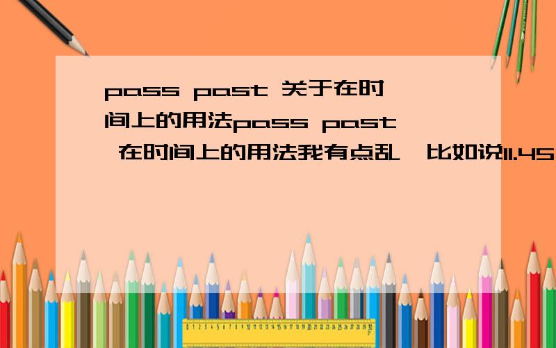 pass past 关于在时间上的用法pass past 在时间上的用法我有点乱,比如说11.45用to表示我懂是fifteen to twelve 如果用pass 和past表示呢?是不是 forty five pass Eleven 和 forty five past Eleven 有点乱了