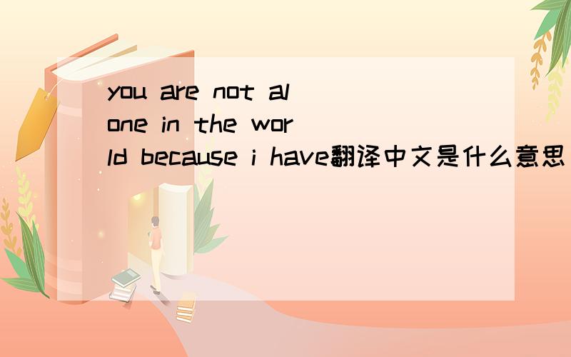 you are not alone in the world because i have翻译中文是什么意思