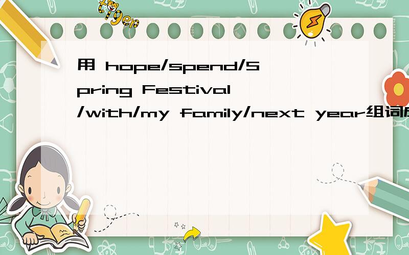 用 hope/spend/Spring Festival/with/my family/next year组词成句,可是题目是要仿照这个句子写