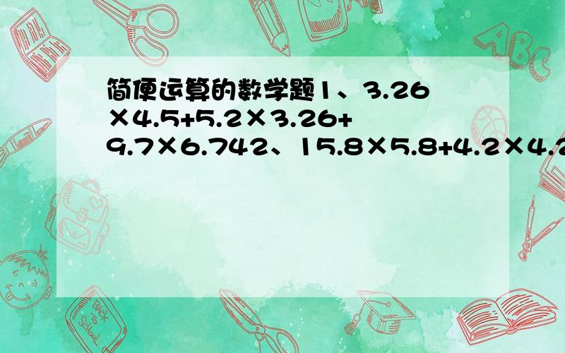 简便运算的数学题1、3.26×4.5+5.2×3.26+9.7×6.742、15.8×5.8+4.2×4.2+11.6×4.23、八分之三÷5+八分之三÷一又四分之一4、5.1÷30-4.8×三十分之一5、四又五分之二÷四分之三-1.4×（1+三分之一）6（九分之