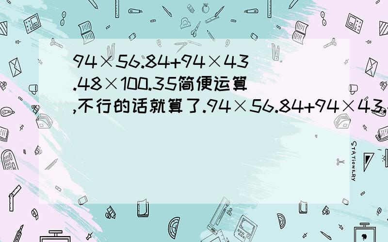 94×56.84+94×43.48×100.35简便运算,不行的话就算了.94×56.84+94×43.48+6×100.35对不起大家