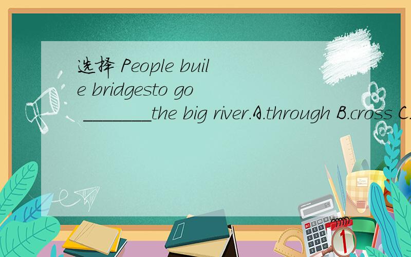 选择 People buile bridgesto go _______the big river.A.through B.cross C.to D.across