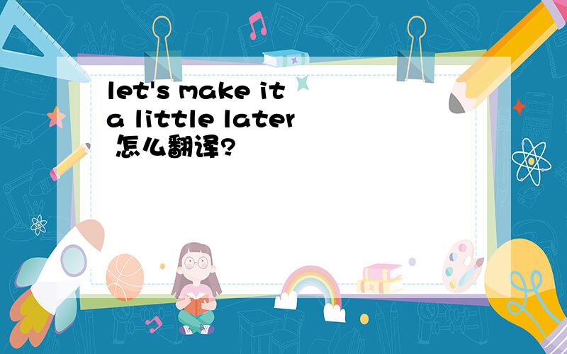 let's make it a little later 怎么翻译?