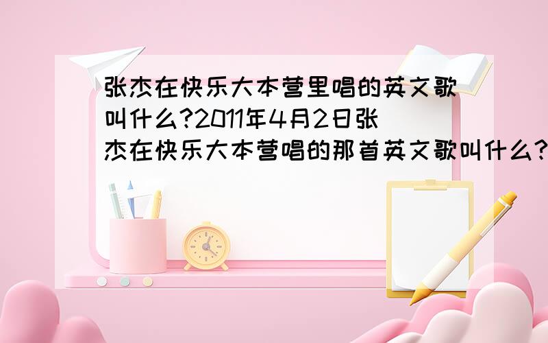 张杰在快乐大本营里唱的英文歌叫什么?2011年4月2日张杰在快乐大本营唱的那首英文歌叫什么?不是不是,我去听过了,就是唱了一小段的那个