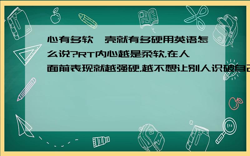 心有多软,壳就有多硬用英语怎么说?RT内心越是柔软，在人面前表现就越强硬，越不想让别人识破自己内心的脆弱。