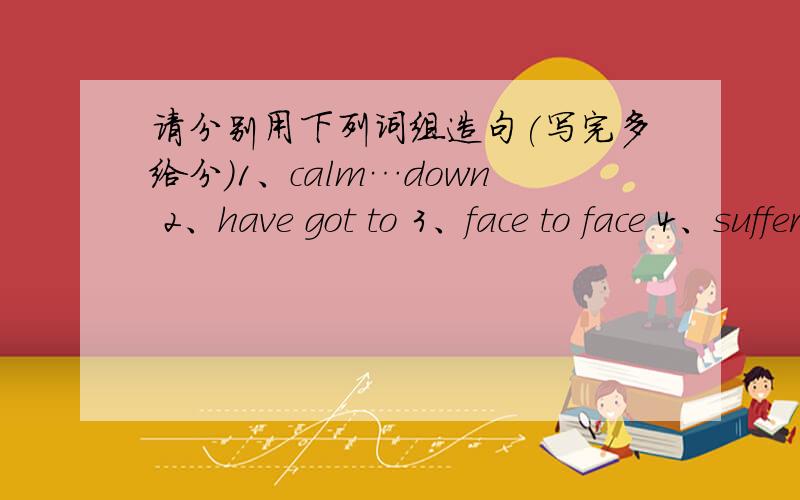 请分别用下列词组造句(写完多给分)1、calm…down 2、have got to 3、face to face 4、suffer…from 5、get/be tired of 6、pack(something)up 7、get along with 8、fall in love9、make use of 10、play a part in11、care about 12、cha