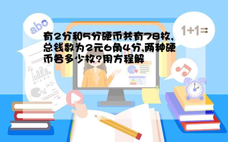 有2分和5分硬币共有78枚,总钱数为2元6角4分,两种硬币各多少枚?用方程解