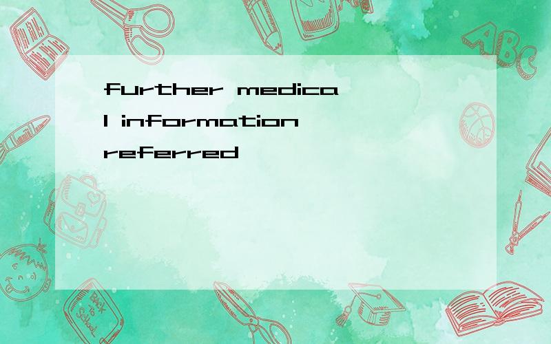 further medical information referred