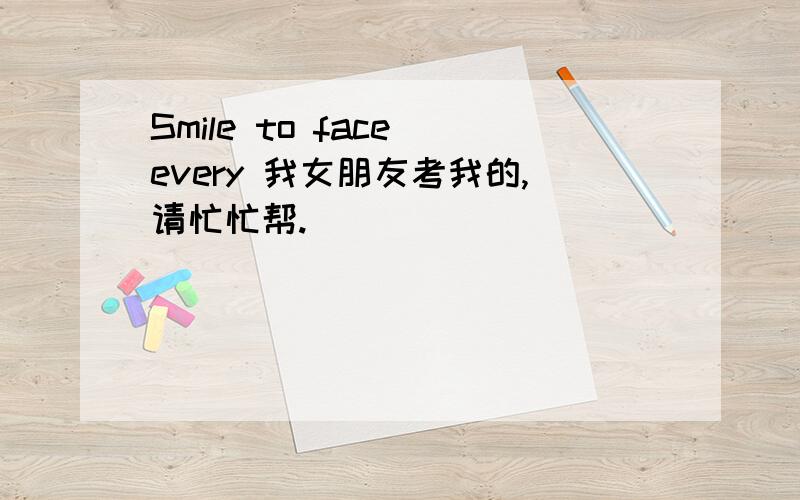 Smile to face every 我女朋友考我的,请忙忙帮.