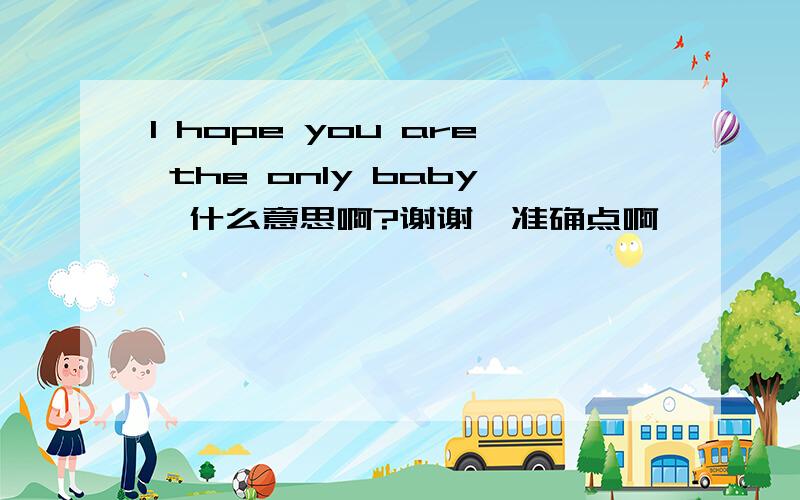 I hope you are the only baby  什么意思啊?谢谢  准确点啊