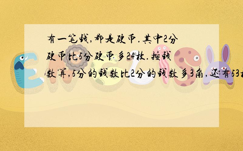 有一笔钱,都是硬币.其中2分硬币比5分硬币多24枚.按钱数算,5分的钱数比2分的钱数多3角,还有53枚1分硬币.这笔钱一共有多少分?用一元方程解答,