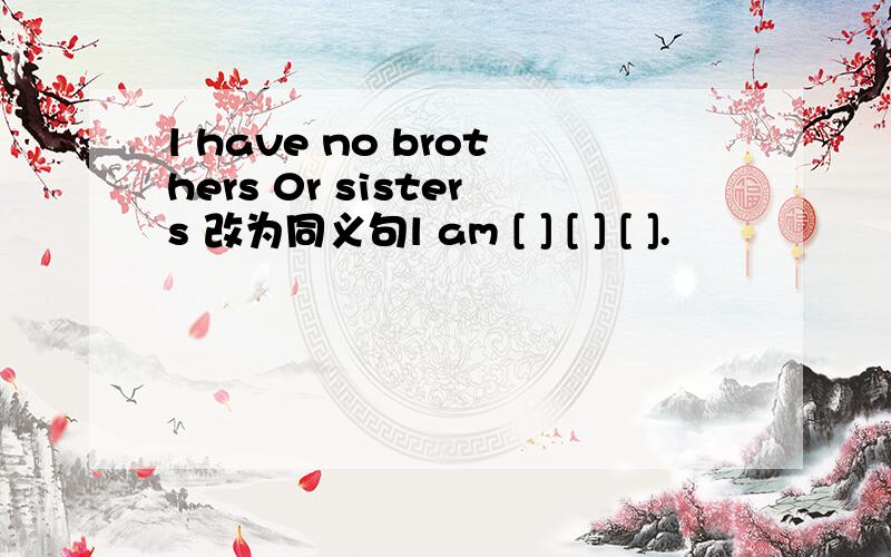 l have no brothers 0r sisters 改为同义句l am [ ] [ ] [ ].