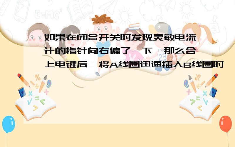 如果在闭合开关时发现灵敏电流计的指针向右偏了一下,那么合上电键后,将A线圈迅速插入B线圈时,灵敏电流