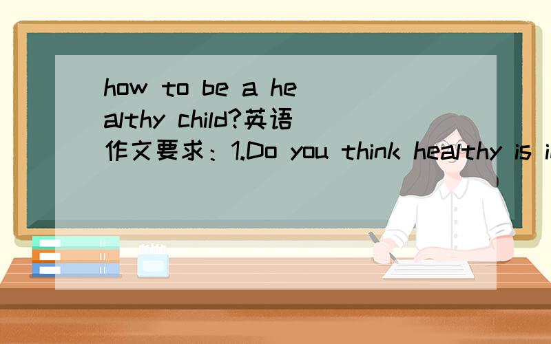 how to be a healthy child?英语作文要求：1.Do you think healthy is important to people?Why?2.What's your good habit?3.How can you be a healthy child?(List at least 2 ways)字数：65——80