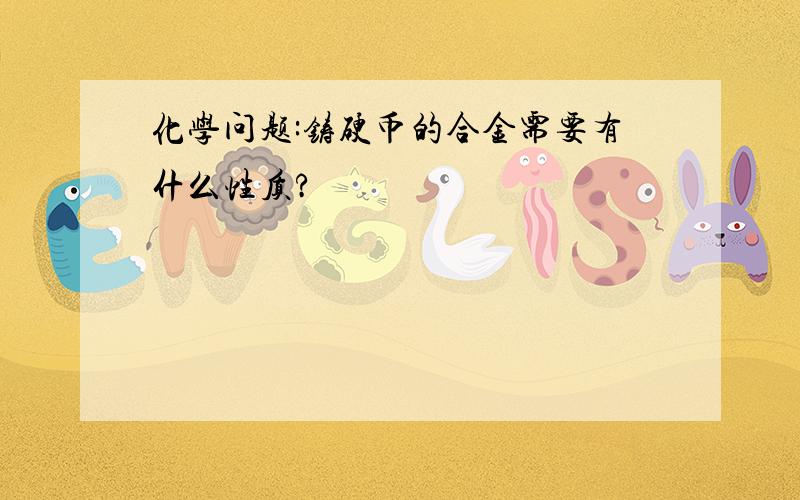 化学问题:铸硬币的合金需要有什么性质?