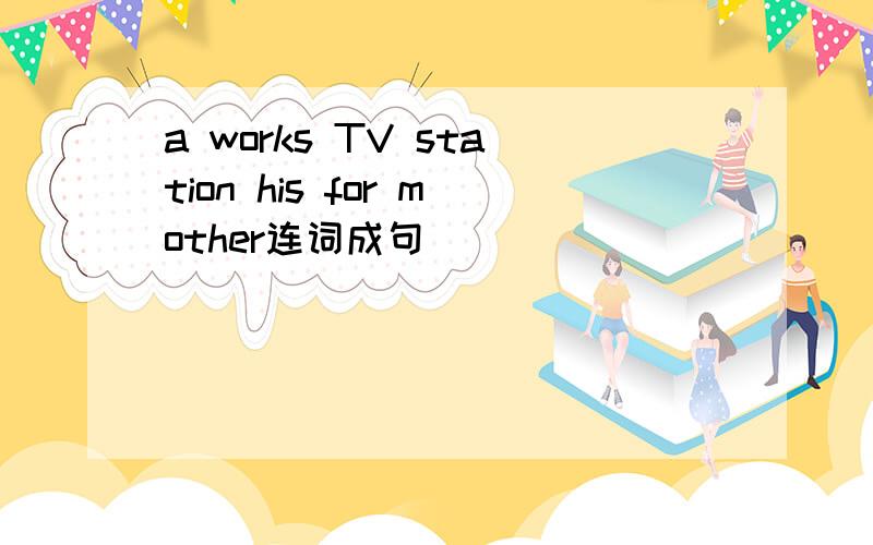 a works TV station his for mother连词成句