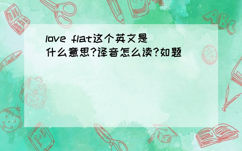 love flat这个英文是什么意思?译音怎么读?如题