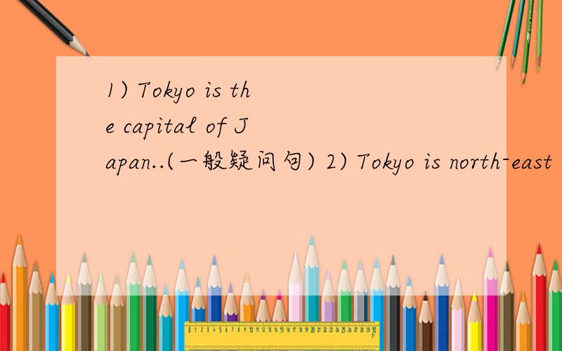 1) Tokyo is the capital of Japan..(一般疑问句) 2) Tokyo is north-east of Shanghai.(选择疑问句) )3) They arrived at the station at three yesterday.(划线部分提问)求求你们帮帮忙吧