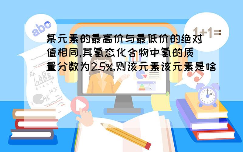 某元素的最高价与最低价的绝对值相同,其氢态化合物中氢的质量分数为25%,则该元素该元素是啥