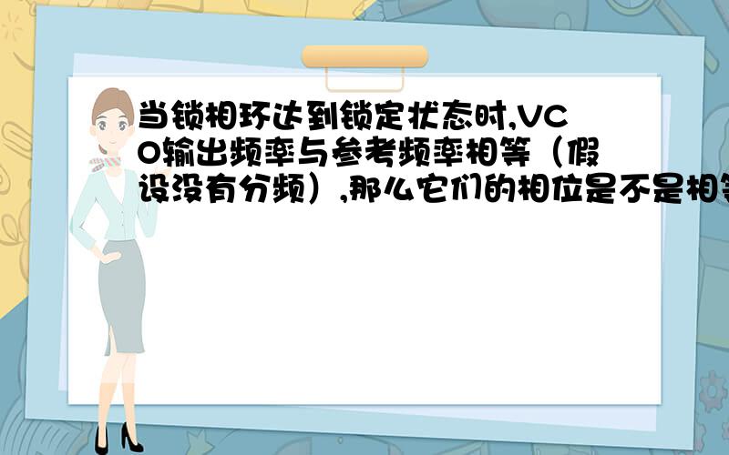 当锁相环达到锁定状态时,VCO输出频率与参考频率相等（假设没有分频）,那么它们的相位是不是相等呢?还是保持恒定的相位差呢?如果是相位相等,那么是怎么使它们的初相相等的呢?如果是保