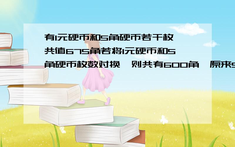 有1元硬币和5角硬币若干枚,共值675角若将1元硬币和5角硬币枚数对换,则共有600角,原来5角硬币有多少枚?用假设法