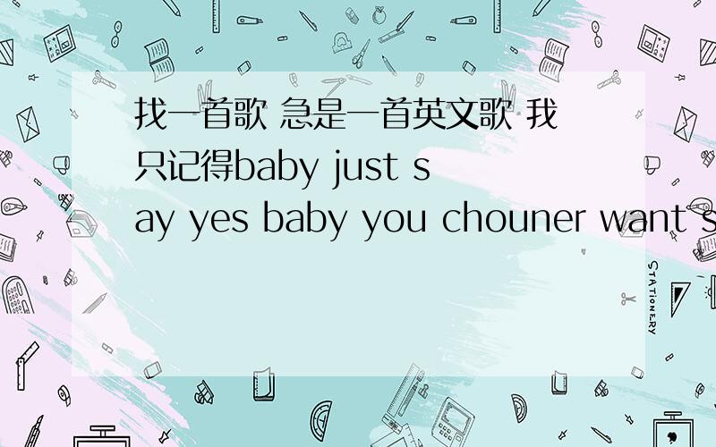 找一首歌 急是一首英文歌 我只记得baby just say yes baby you chouner want see her long什么的