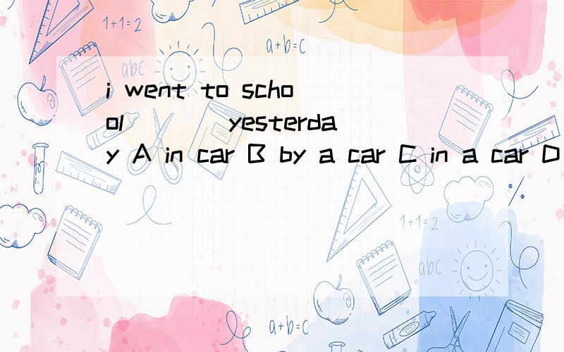 i went to school____yesterday A in car B by a car C in a car D took a car