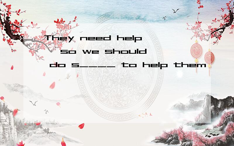 They need help ,so we should do s____ to help them