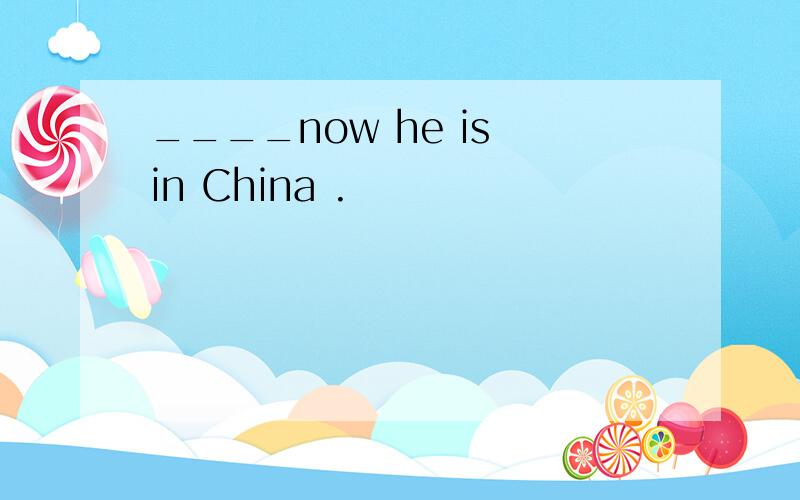 ____now he is in China .