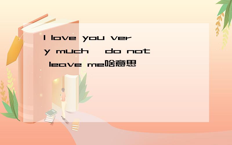 I love you very much ,do not leave me啥意思