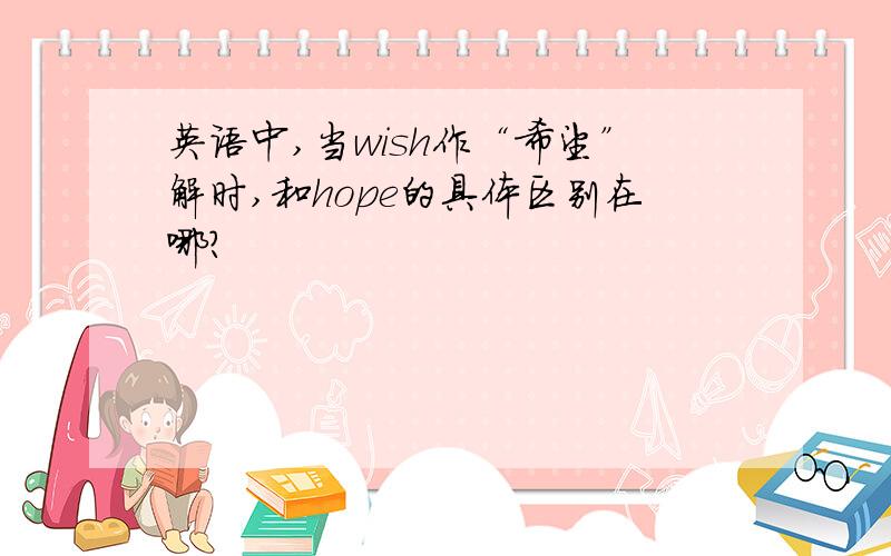 英语中,当wish作“希望”解时,和hope的具体区别在哪?