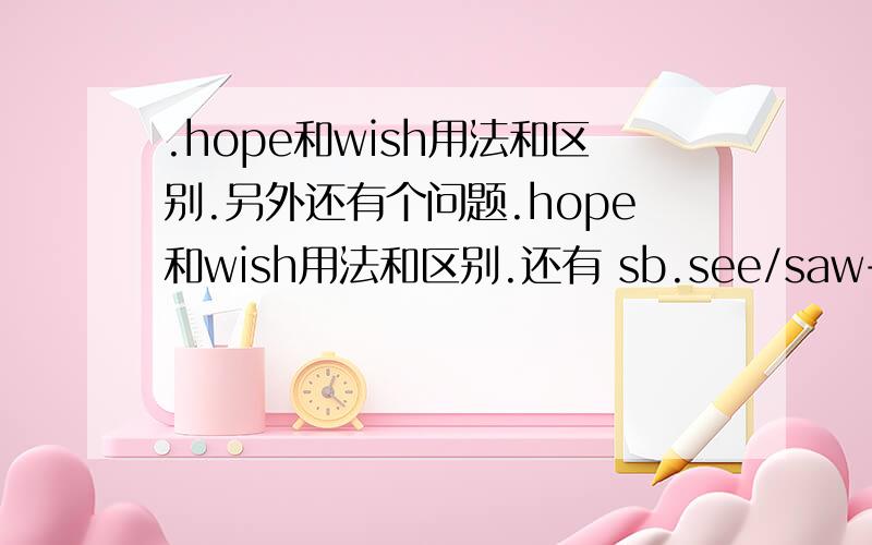 .hope和wish用法和区别.另外还有个问题.hope和wish用法和区别.还有 sb.see/saw+ 的用法详细的,最好能举几个例子.I saw two children ( )kites in the park a moment ago.A.to fly B.fly C.flew D.were flying.2.She( )her daughter