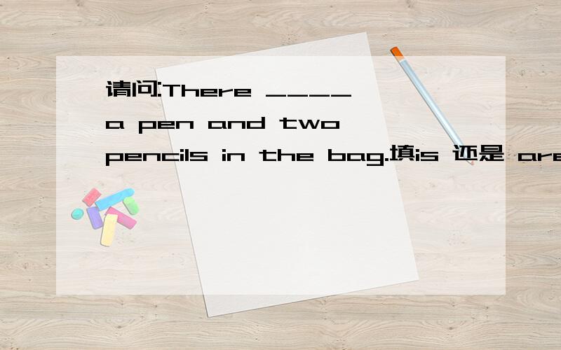 请问:There ____ a pen and two pencils in the bag.填is 还是 are 急