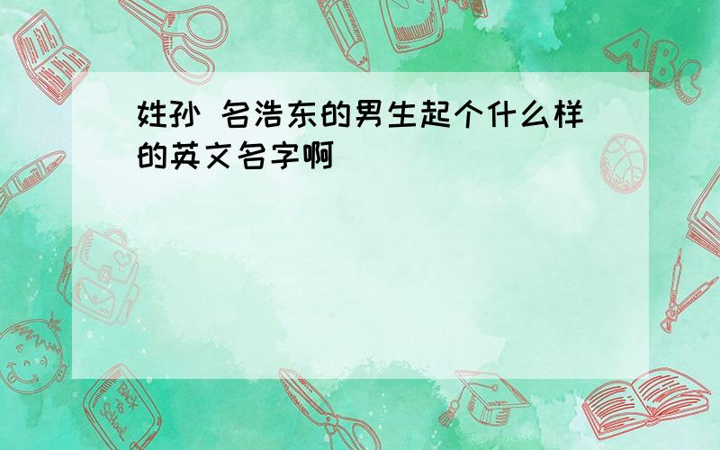 姓孙 名浩东的男生起个什么样的英文名字啊