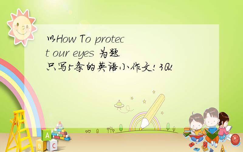 以How To protect our eyes 为题 只写5条的英语小作文!3Q!