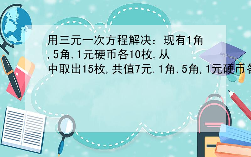 用三元一次方程解决：现有1角,5角,1元硬币各10枚,从中取出15枚,共值7元.1角,5角,1元硬币各取多少使用三元一次方程啊