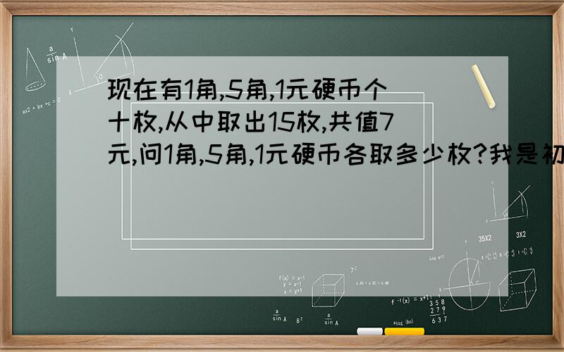 现在有1角,5角,1元硬币个十枚,从中取出15枚,共值7元,问1角,5角,1元硬币各取多少枚?我是初一的,用方程解决····（二元,三元都行·····）