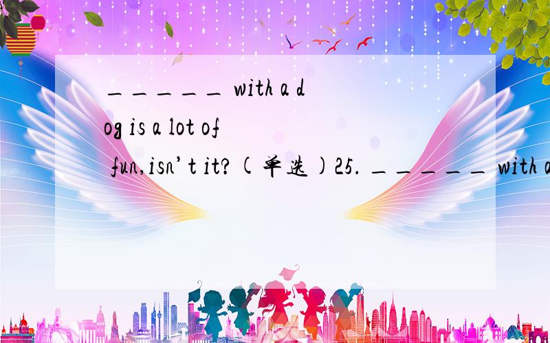 _____ with a dog is a lot of fun,isn’t it?(单选)25． _____ with a dog is a lot of fun,isn’t it?A.To playing B.To play C.Played D.Play选什么?为什么?