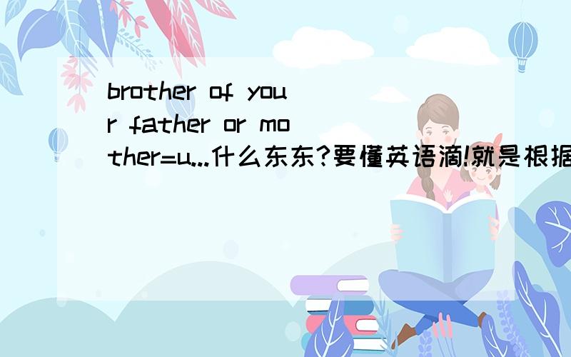 brother of your father or mother=u...什么东东?要懂英语滴!就是根据释意写出单词啦.