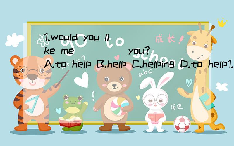 1.would you like me_____you?A.to help B.help C.helping D.to help1.would you like me_____you?A.to help B.help C.helping D.to help2.these cars are different__________that ones.A.of B.from C.in D.at3.what___shose would you like?A.sizes B.size of C.sizes