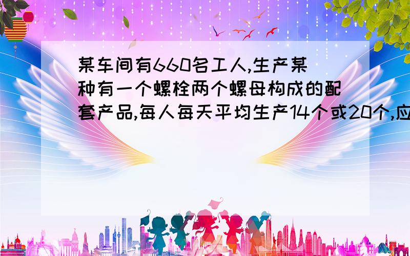 某车间有660名工人,生产某种有一个螺栓两个螺母构成的配套产品,每人每天平均生产14个或20个,应安排多少人生产螺栓,多少人生产螺母,才能使生产出的螺栓和螺母刚好配套?（用二元一次方程