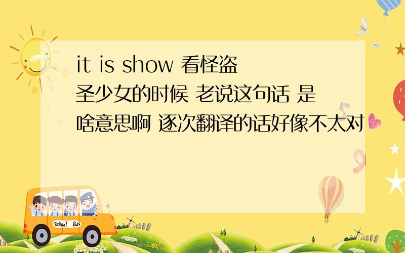 it is show 看怪盗圣少女的时候 老说这句话 是啥意思啊 逐次翻译的话好像不太对