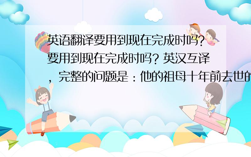 英语翻译要用到现在完成时吗?要用到现在完成时吗？英汉互译，完整的问题是：他的祖母十年前去世的，他去世已有十年了。和我父母十五年前结婚的，他们结婚已有十五年来。这两句~