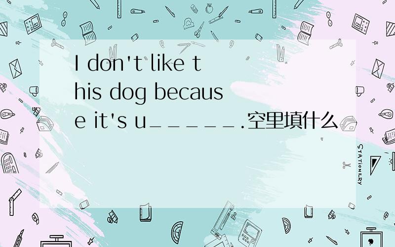 I don't like this dog because it's u_____.空里填什么