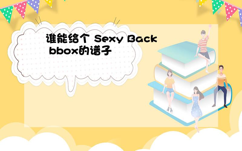 谁能给个 Sexy Back bbox的谱子