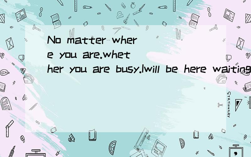 No matter where you are.whether you are busy.Iwill be here waiting