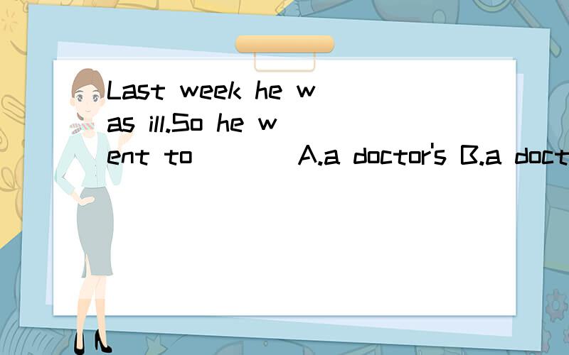 Last week he was ill.So he went to____A.a doctor's B.a doctor C.the doctor's D.doctor's.